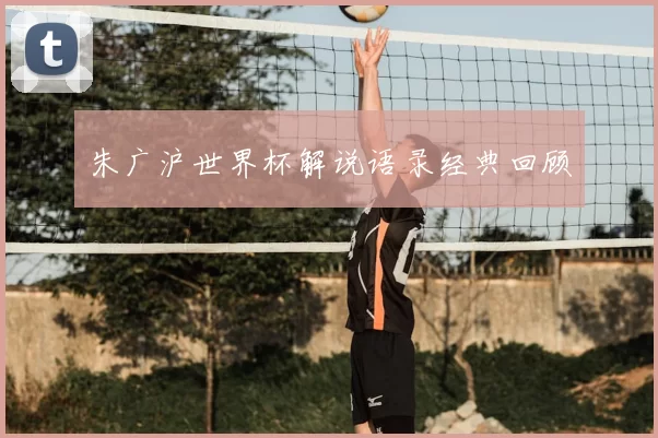 朱广沪世界杯解说语录经典回顾