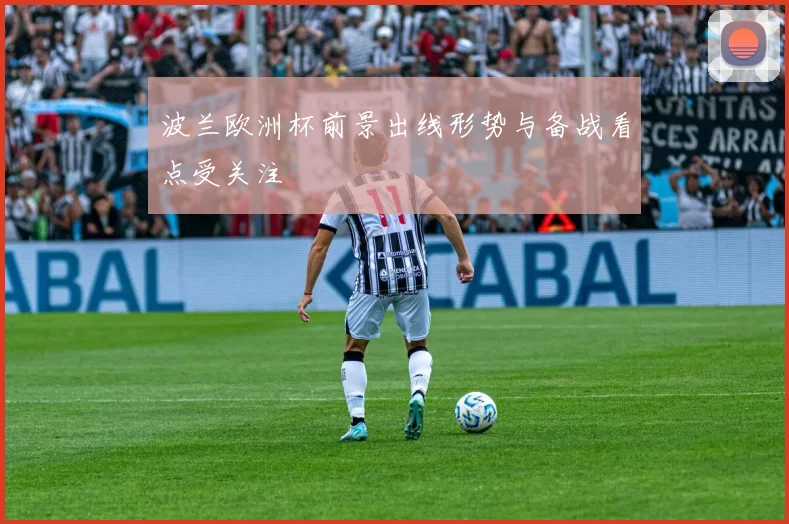 波兰欧洲杯前景出线形势与备战看点受关注