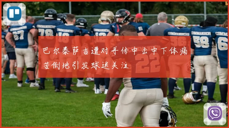 巴尔泰萨吉遭对手传中击中下体痛苦倒地引发球迷关注