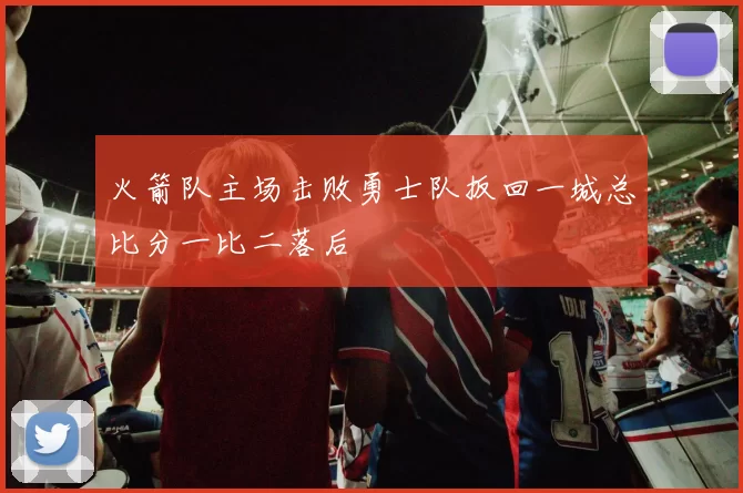 火箭队主场击败勇士队扳回一城总比分一比二落后