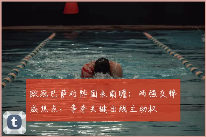 欧冠巴萨对阵国米前瞻:两强交锋成焦点,争夺关键出线主动权