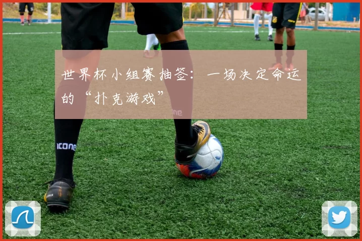 世界杯小组赛抽签：一场决定命运的“扑克游戏”