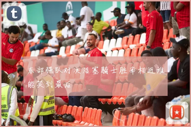 东部强队对决活塞骑士胜率相近谁能笑到最后