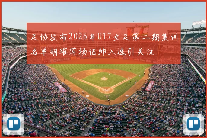 足协发布2026年U17女足第二期集训名单胡璀萍杨佰帅入选引关注