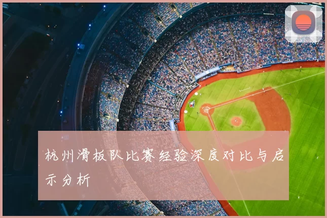 杭州滑板队比赛经验深度对比与启示分析