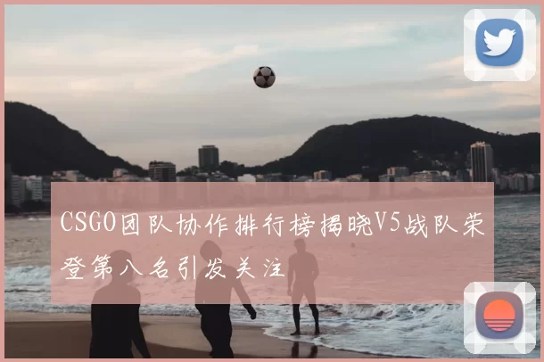 CSGO团队协作排行榜揭晓V5战队荣登第八名引发关注