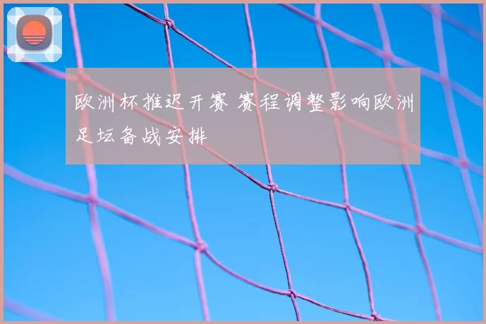 欧洲杯推迟开赛 赛程调整影响欧洲足坛备战安排