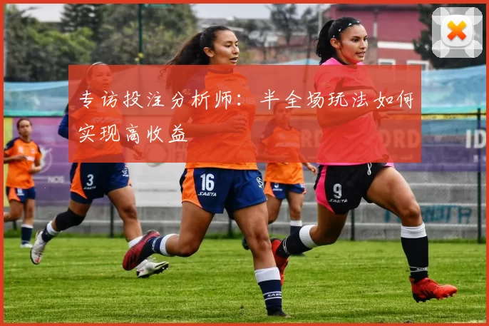 专访投注分析师:半全场玩法如何实现高收益