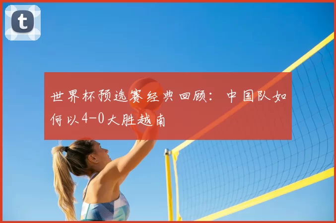 世界杯预选赛经典回顾：中国队如何以4-0大胜越南
