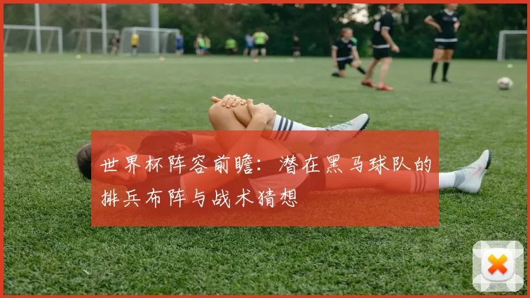 世界杯阵容前瞻：潜在黑马球队的排兵布阵与战术猜想
