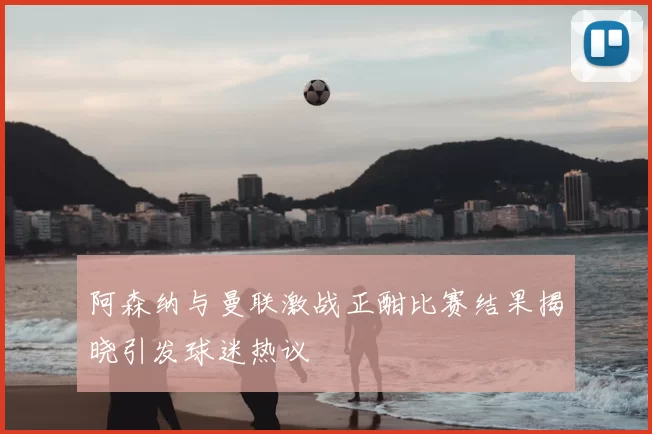 阿森纳与曼联激战正酣比赛结果揭晓引发球迷热议