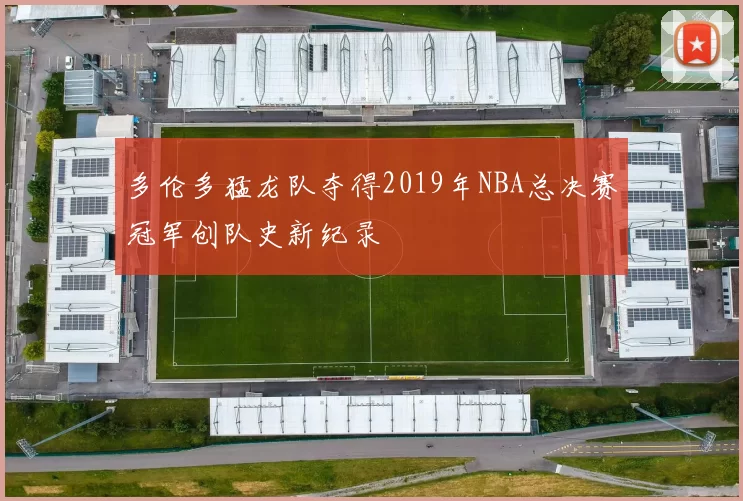 多伦多猛龙队夺得2019年NBA总决赛冠军创队史新纪录
