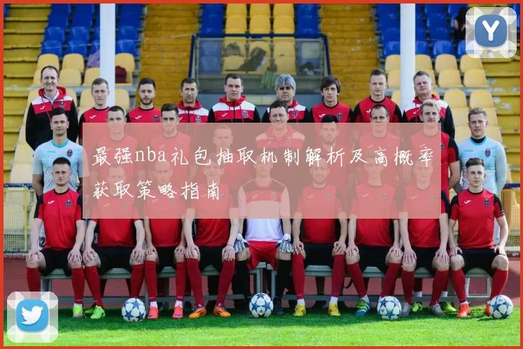 最强nba礼包抽取机制解析及高概率获取策略指南