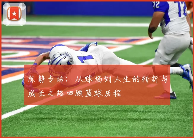 陈静专访：从球场到人生的转折与成长之路回顾篮球历程