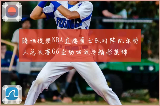 腾讯视频NBA直播勇士队对阵凯尔特人总决赛G6全场回放与精彩集锦