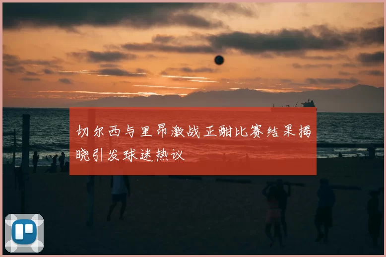 切尔西与里昂激战正酣比赛结果揭晓引发球迷热议