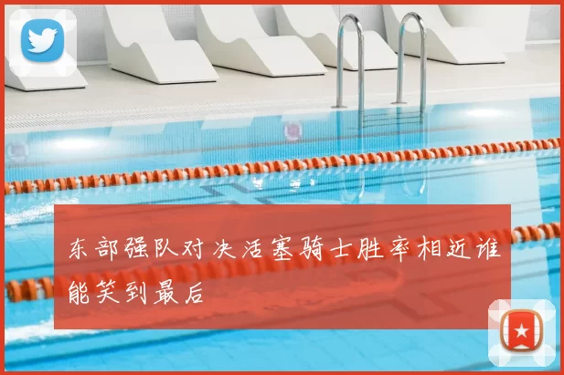 东部强队对决活塞骑士胜率相近谁能笑到最后
