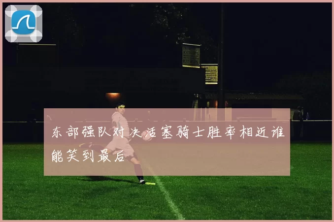 东部强队对决活塞骑士胜率相近谁能笑到最后