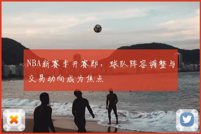 NBA新赛季开赛即，球队阵容调整与交易动向成为焦点