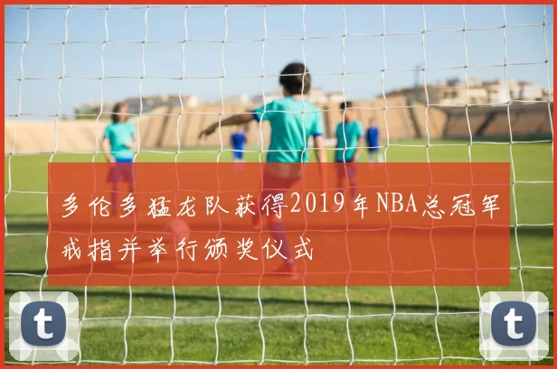 多伦多猛龙队获得2019年NBA总冠军戒指并举行颁奖仪式