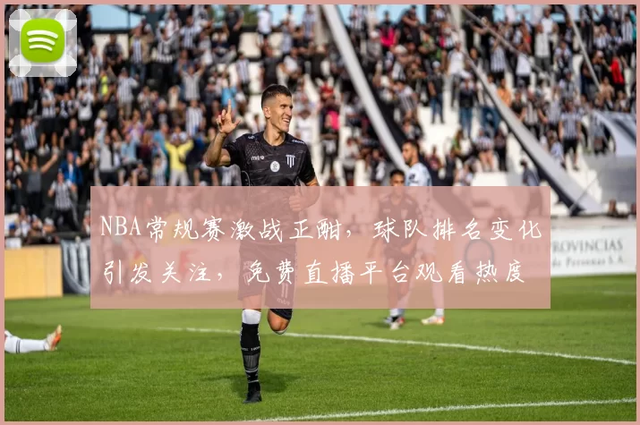 NBA常规赛激战正酣,球队排名变化引发关注,免费直播平台观看热度持续攀升