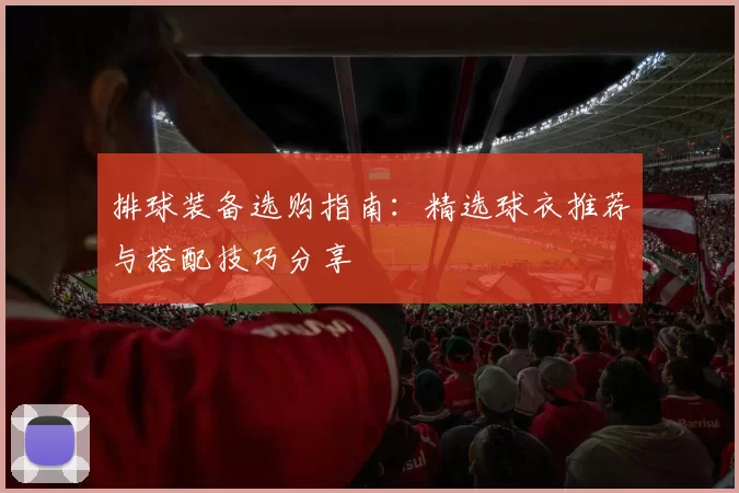 排球装备选购指南:精选球衣推荐与搭配技巧分享