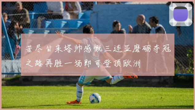 苦尽甘来塔帅感慨三连亚磨砺夺冠之路再胜一场即可登顶欧洲