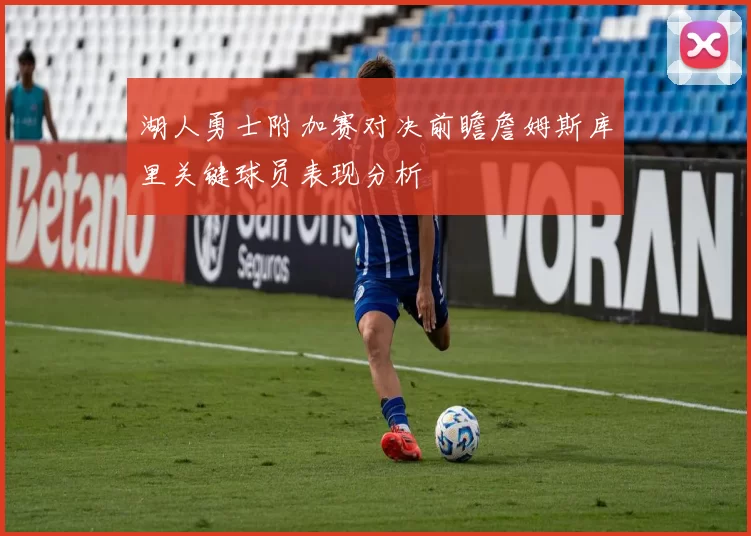 湖人勇士附加赛对决前瞻詹姆斯库里关键球员表现分析