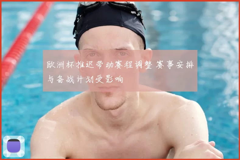 欧洲杯推迟带动赛程调整 赛事安排与备战计划受影响