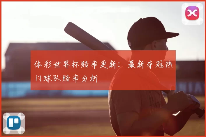 体彩世界杯赔率更新:最新夺冠热门球队赔率分析