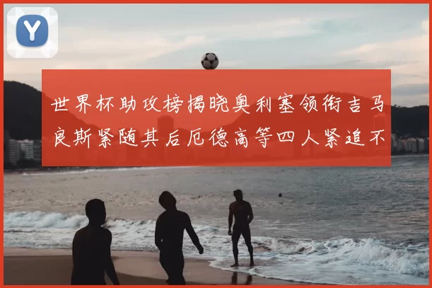 世界杯助攻榜揭晓奥利塞领衔吉马良斯紧随其后厄德高等四人紧追不舍