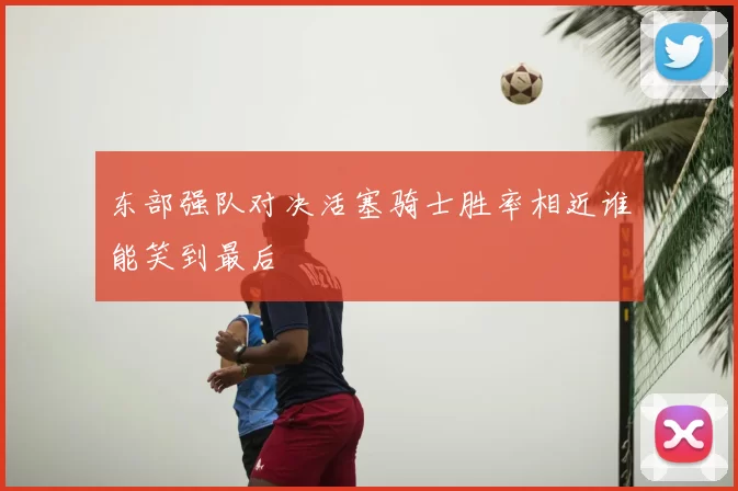 东部强队对决活塞骑士胜率相近谁能笑到最后