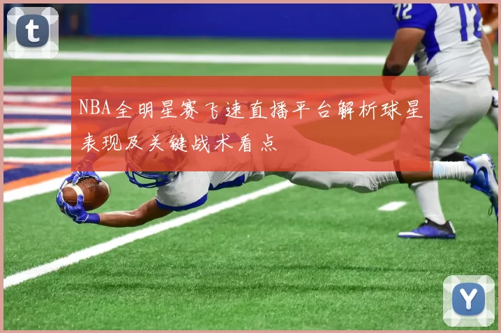 NBA全明星赛飞速直播平台解析球星表现及关键战术看点