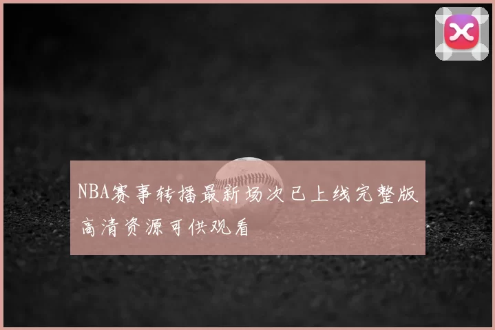 NBA赛事转播最新场次已上线完整版高清资源可供观看