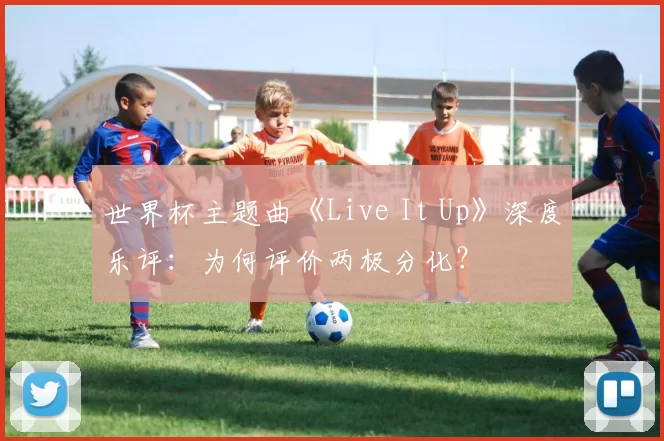 世界杯主题曲《Live It Up》深度乐评:为何评价两极分化?