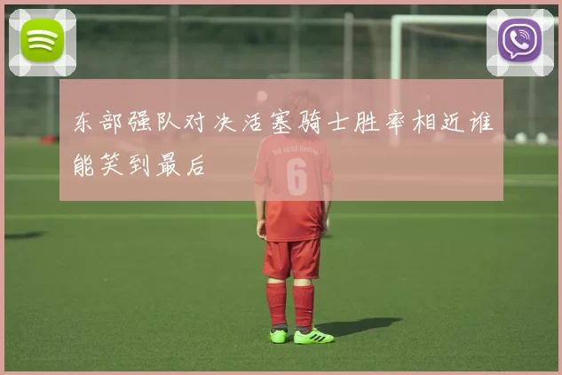 东部强队对决活塞骑士胜率相近谁能笑到最后
