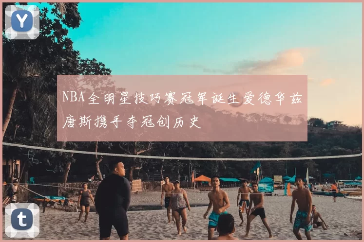 NBA全明星技巧赛冠军诞生爱德华兹唐斯携手夺冠创历史