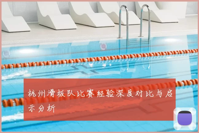 杭州滑板队比赛经验深度对比与启示分析