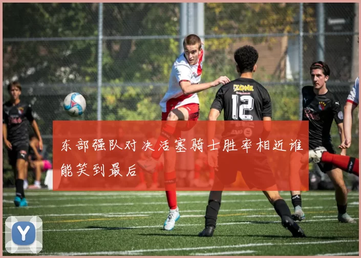 东部强队对决活塞骑士胜率相近谁能笑到最后
