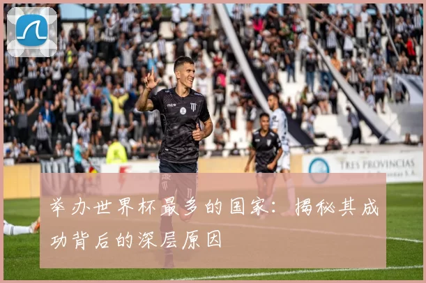 举办世界杯最多的国家:揭秘其成功背后的深层原因