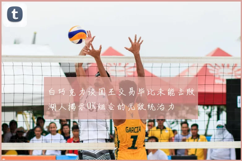 白巧克力谈国王交易毕比未能击败湖人揭示OK组合的无敌统治力