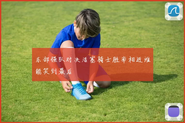 东部强队对决活塞骑士胜率相近谁能笑到最后