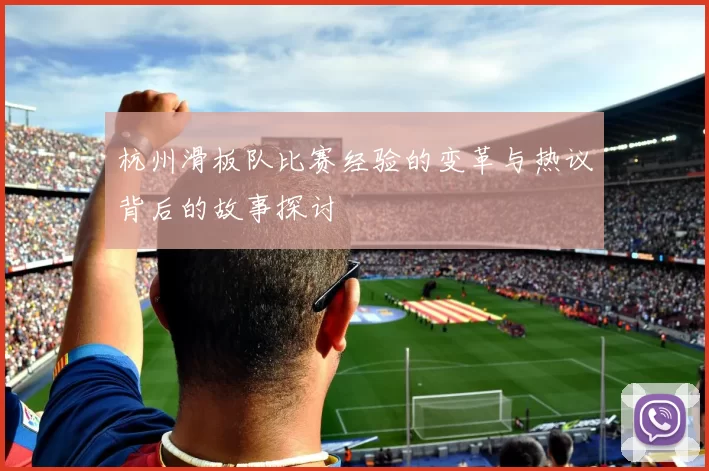 杭州滑板队比赛经验的变革与热议背后的故事探讨