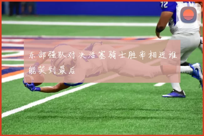 东部强队对决活塞骑士胜率相近谁能笑到最后