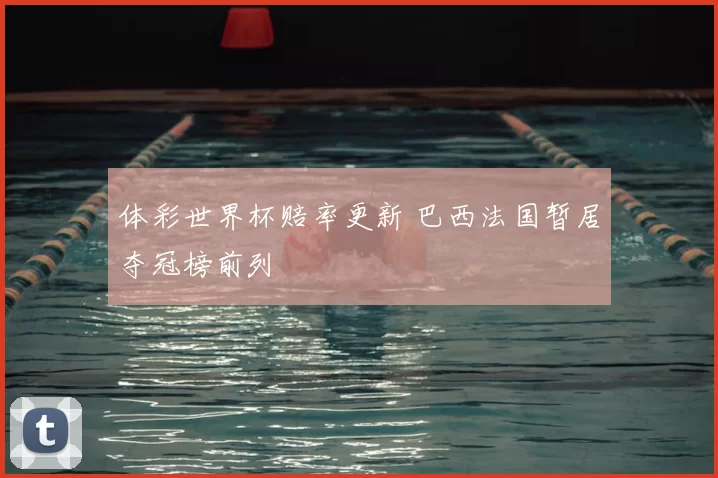 体彩世界杯赔率更新 巴西法国暂居夺冠榜前列