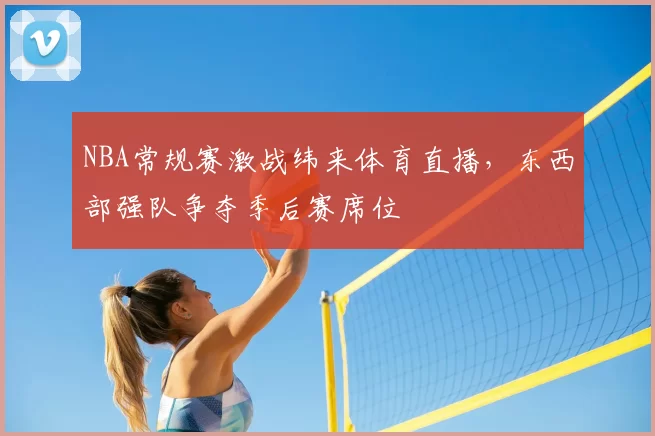 NBA常规赛激战纬来体育直播，东西部强队争夺季后赛席位