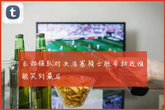 东部强队对决活塞骑士胜率相近谁能笑到最后