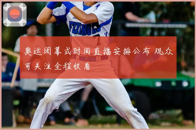 奥运闭幕式时间直播安排公布 观众可关注全程收看