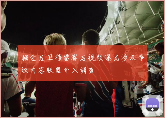 掘金后卫穆雷赛后视频曝光涉及争议内容联盟介入调查