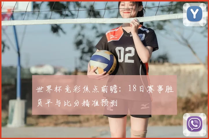 世界杯竞彩焦点前瞻:18日赛事胜负平与比分精准预测